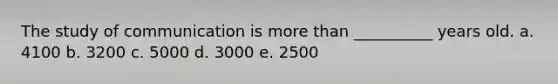 The study of communication is more than __________ years old. a. 4100 b. 3200 c. 5000 d. 3000 e. 2500