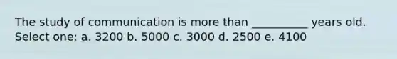 The study of communication is more than __________ years old. Select one: a. 3200 b. 5000 c. 3000 d. 2500 e. 4100