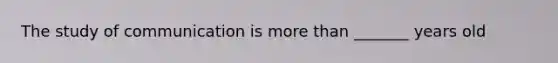 The study of communication is more than _______ years old