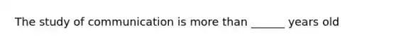 The study of communication is more than ______ years old