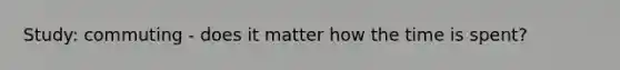 Study: commuting - does it matter how the time is spent?