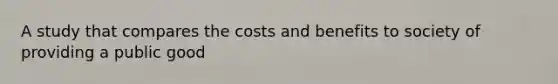 A study that compares the costs and benefits to society of providing a public good