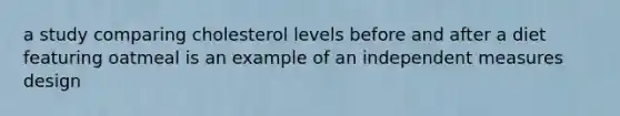 a study comparing cholesterol levels before and after a diet featuring oatmeal is an example of an independent measures design