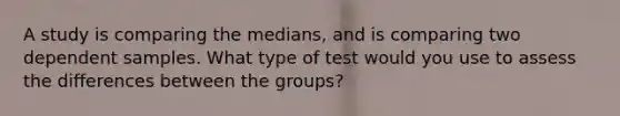 A study is comparing the medians, and is comparing two dependent samples. What type of test would you use to assess the differences between the groups?