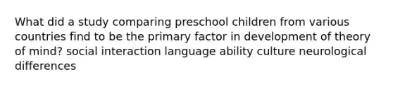 What did a study comparing preschool children from various countries find to be the primary factor in development of theory of mind? social interaction language ability culture neurological differences