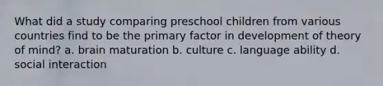 What did a study comparing preschool children from various countries find to be the primary factor in development of theory of mind? a. brain maturation b. culture c. language ability d. social interaction