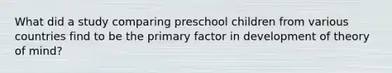 What did a study comparing preschool children from various countries find to be the primary factor in development of theory of mind?