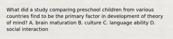 What did a study comparing preschool children from various countries find to be the primary factor in development of theory of mind? A. brain maturation B. culture C. language ability D. social interaction