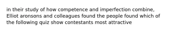 in their study of how competence and imperfection combine, Elliot aronsons and colleagues found the people found which of the following quiz show contestants most attractive