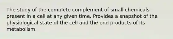 The study of the complete complement of small chemicals present in a cell at any given time. Provides a snapshot of the physiological state of the cell and the end products of its metabolism.