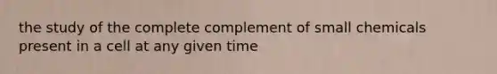 the study of the complete complement of small chemicals present in a cell at any given time