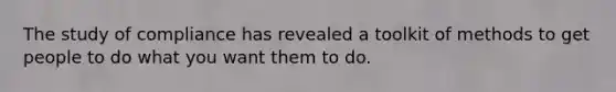 The study of compliance has revealed a toolkit of methods to get people to do what you want them to do.