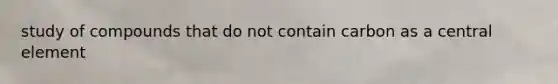 study of compounds that do not contain carbon as a central element