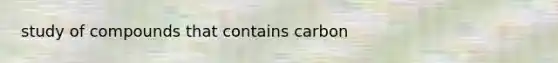 study of compounds that contains carbon