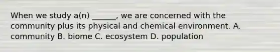 When we study a(n) ______, we are concerned with the community plus its physical and chemical environment. A. community B. biome C. ecosystem D. population