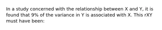 In a study concerned with the relationship between X and Y, it is found that 9% of the variance in Y is associated with X. This rXY must have been: