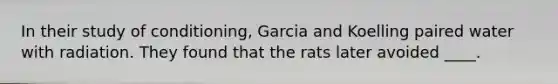 In their study of conditioning, Garcia and Koelling paired water with radiation. They found that the rats later avoided ____.