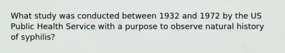 What study was conducted between 1932 and 1972 by the US Public Health Service with a purpose to observe natural history of syphilis?