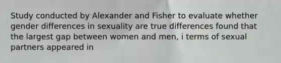 Study conducted by Alexander and Fisher to evaluate whether gender differences in sexuality are true differences found that the largest gap between women and men, i terms of sexual partners appeared in