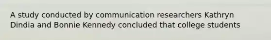 A study conducted by communication researchers Kathryn Dindia and Bonnie Kennedy concluded that college students