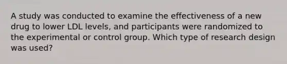 A study was conducted to examine the effectiveness of a new drug to lower LDL levels, and participants were randomized to the experimental or control group. Which type of research design was used?