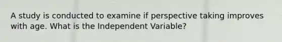 A study is conducted to examine if perspective taking improves with age. What is the Independent Variable?