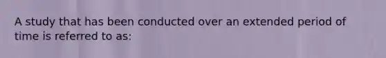 A study that has been conducted over an extended period of time is referred to as: