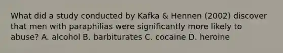 What did a study conducted by Kafka & Hennen (2002) discover that men with paraphilias were significantly more likely to abuse? A. alcohol B. barbiturates C. cocaine D. heroine