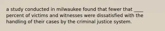 a study conducted in milwaukee found that fewer that ____ percent of victims and witnesses were dissatisfied with the handling of their cases by the criminal justice system.