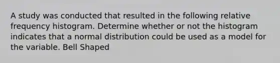 A study was conducted that resulted in the following <a href='https://www.questionai.com/knowledge/kxSAz68iu6-relative-frequency-histogram' class='anchor-knowledge'>relative frequency histogram</a>. Determine whether or not the histogram indicates that a normal distribution could be used as a model for the variable. Bell Shaped