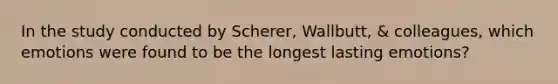 In the study conducted by Scherer, Wallbutt, & colleagues, which emotions were found to be the longest lasting emotions?