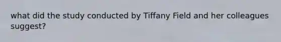 what did the study conducted by Tiffany Field and her colleagues suggest?