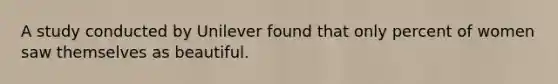 A study conducted by Unilever found that only percent of women saw themselves as beautiful.