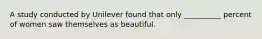 A study conducted by Unilever found that only __________ percent of women saw themselves as beautiful.