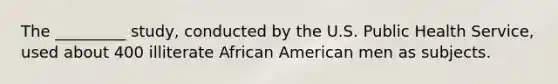 The _________ study, conducted by the U.S. Public Health Service, used about 400 illiterate African American men as subjects.