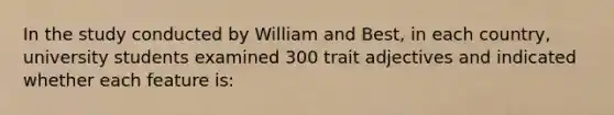 In the study conducted by William and Best, in each country, university students examined 300 trait adjectives and indicated whether each feature is: