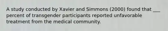 A study conducted by Xavier and Simmons (2000) found that ___ percent of transgender participants reported unfavorable treatment from the medical community.