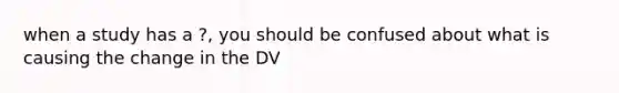 when a study has a ?, you should be confused about what is causing the change in the DV