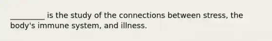 _________ is the study of the connections between stress, the body's immune system, and illness.