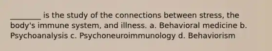 ________ is the study of the connections between stress, the body's immune system, and illness. a. Behavioral medicine b. Psychoanalysis c. Psychoneuroimmunology d. Behaviorism