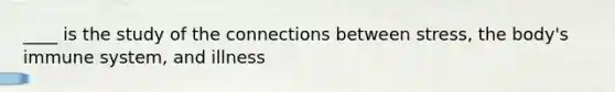 ____ is the study of the connections between stress, the body's immune system, and illness