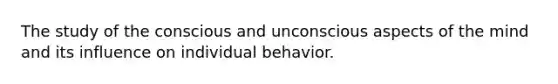 The study of the conscious and unconscious aspects of the mind and its influence on individual behavior.