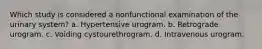 Which study is considered a nonfunctional examination of the urinary system? a. Hypertensive urogram. b. Retrograde urogram. c. Voiding cystourethrogram. d. Intravenous urogram.