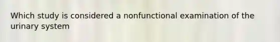 Which study is considered a nonfunctional examination of the urinary system