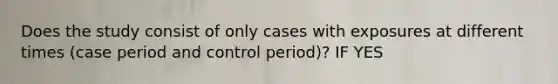 Does the study consist of only cases with exposures at different times (case period and control period)? IF YES