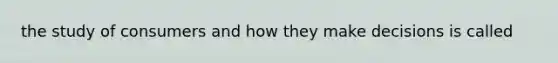 the study of consumers and how they make decisions is called