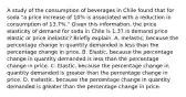 A study of the consumption of beverages in Chile found that for soda​ "a price increase of​ 10% is associated with a reduction in consumption of​ 13.7%." Given this​ information, the price elasticity of demand for soda in Chile is 1.37 Is demand price elastic or price​ inelastic? Briefly explain. A. ​Inelastic, because the percentage change in quantity demanded is less than the percentage change in price. B. ​Elastic, because the percentage change in quantity demanded is less than the percentage change in price. C. ​Elastic, because the percentage change in quantity demanded is greater than the percentage change in price. D. ​Inelastic, because the percentage change in quantity demanded is greater than the percentage change in price.