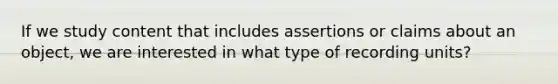 If we study content that includes assertions or claims about an object, we are interested in what type of recording units?