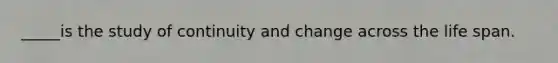 _____is the study of continuity and change across the life span.