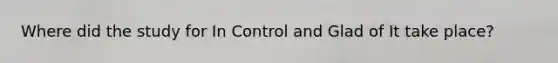 Where did the study for In Control and Glad of It take place?